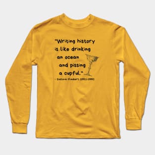 "Writing history is like drinking an ocean and pissing a cupful." - Gustave Flaubert Long Sleeve T-Shirt